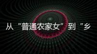 从“普通农家女”到“乡村领头雁”
，她在乡村振兴的潮头书写为民答卷