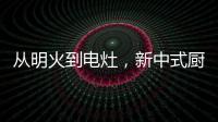 从明火到电灶
，新中式厨房正迎来新变革