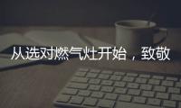 从选对燃气灶开始	，致敬每一份对下厨的热爱