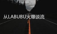 从LABUBU火爆谈流行文化：时尚工业与“叙事的退场”