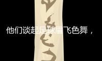 他们谈起足球眉飞色舞	，后悔走上歧途｜记者手记