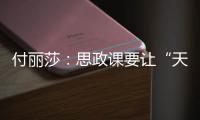 付丽莎�：思政课要让“天边”的榜样，走进学生心里