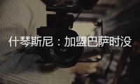 什琴斯尼：加盟巴萨时没有特别兴奋
，但若不接受这次挑战我会后悔
