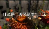 什么是“暖区暴雨”？珠海这场强降水原来和它有关