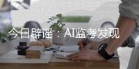 今日辟谣
：AI监考发现高考生作弊记0分？