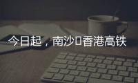 今日起，南沙⇄香港高铁实现早中晚全覆盖！