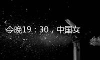 今晚19：30�，中国女篮VS澳大利亚女篮，中国队盼复仇避免连败