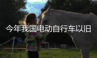 今年我国电动自行车以旧换新突破200万辆 ，补贴超12亿元