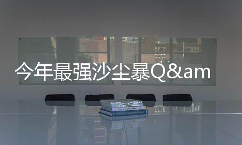 最强已到达强沙尘暴级别