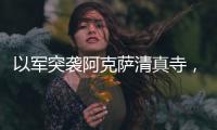 以军突袭阿克萨清真寺，巴勒斯坦人怒了