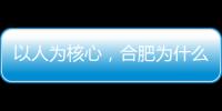 以人为核心	，合肥为什么行？