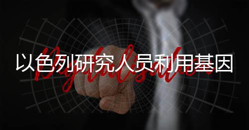 研究人员开发出一种基因手段