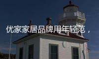 优家家居品牌用年轻范
，打造现代家居生活!