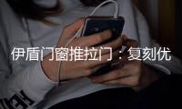 伊盾门窗推拉门
：复刻优雅绅士气质 演绎轻奢英伦风格