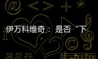 伊万科维奇： 是否“下课”由足协决定