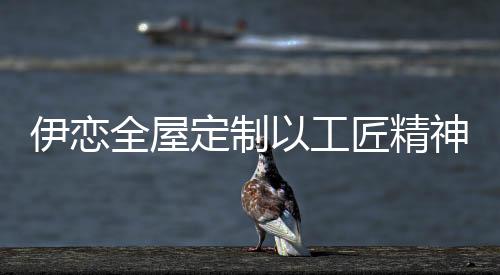 伊恋推动了家居行业无醛升级