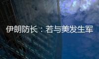 伊朗防长：若与美发生军事冲突，将袭击中东美军基地