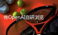 传OpenAI自研浏览器，谷歌最赚钱的生意受威胁？