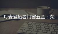 丹麦爱拓者门窗五金：荣耀前行，实力见证“开拓”力量	！