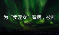 为“卖淫女”看病
，被判协助组织卖淫
	：一桩旧案引发的争议