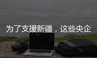 为了支援新疆，这些央企使出了“十八般武艺”