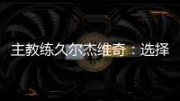 主教练久尔杰维奇：选择最好球员参加U20亚洲杯