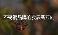 不锈钢品牌的发展新方向
：线上标准化	，线下体验化