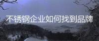 不锈钢企业如何找到品牌驱动力?