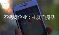 不锈钢企业	：扎实自身功底 无畏市场风云