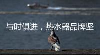 与时俱进，热水器品牌坚守持久发展的动力