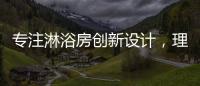 专注淋浴房创新设计，理想卫浴全新诠释淋浴房的实用美学