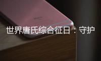 世界唐氏综合征日：守护“唐宝宝”，爱心点亮前行之光