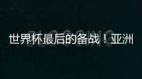 世界杯最后的备战！亚洲六队最新形势分析