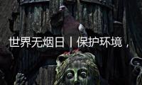 世界无烟日丨保护环境
，拒绝烟草