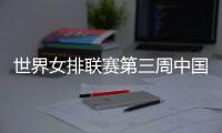 世界女排联赛第三周中国队赛程：将战多米尼加、德国	、美国等队