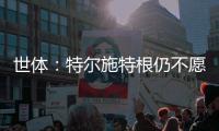 世体：特尔施特根仍不愿离开巴萨，佩尼亚已接受离队