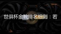 世俱杯金靴排名细则	：若进球相同
，则将参考助攻数和出场时间