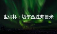 世俱杯：切尔西胜弗鲁米嫩塞率先晋级决赛