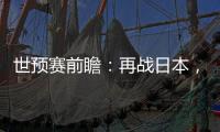 世预赛前瞻	�：再战日本	，国足力争主场捍卫尊严