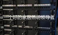 一个好的家居照明领导者是推动企业发展的灵魂
。