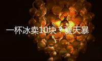 一杯冰卖10块
？夏天暴利生意拿捏着年轻人