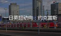 一日英超动向：约克雷斯即将加入阿森纳
，曼联卖人可是太难了