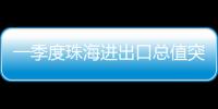 一季度珠海进出口总值突破800亿元，同比增长15.7%