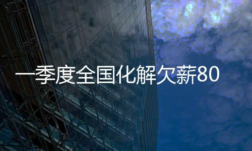 季度对恶意欠薪形成有力震慑