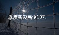 一季度新设民企197.9万户，民营经济向新向好