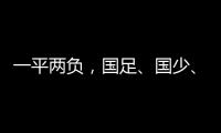 一平两负
，国足
、国少
、女足三天内对阵韩国全部不胜