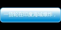 一货轮在印度海域爆炸	，已有12名中国船员获救