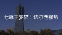 七冠王梦碎�！切尔西强势扼杀巴黎第4冠，后者最多6冠&下场打热刺