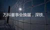 万科董事会换届
，深铁、万科平分席位