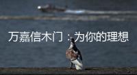 万嘉信木门
：为你的理想新居增添更多美好